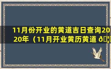 11月份开业的黄道吉日查询2020年（11月开业黄历黄道 🦟 吉日查 🦆 询2020年）